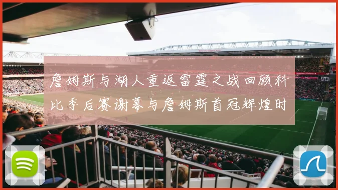 詹姆斯与湖人重返雷霆之战回顾科比季后赛谢幕与詹姆斯首冠辉煌时刻