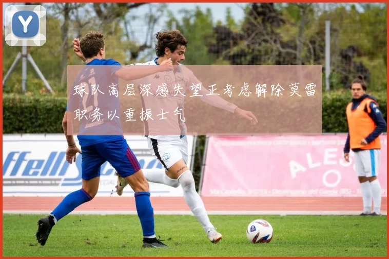 球队高层深感失望正考虑解除莫雷职务以重振士气