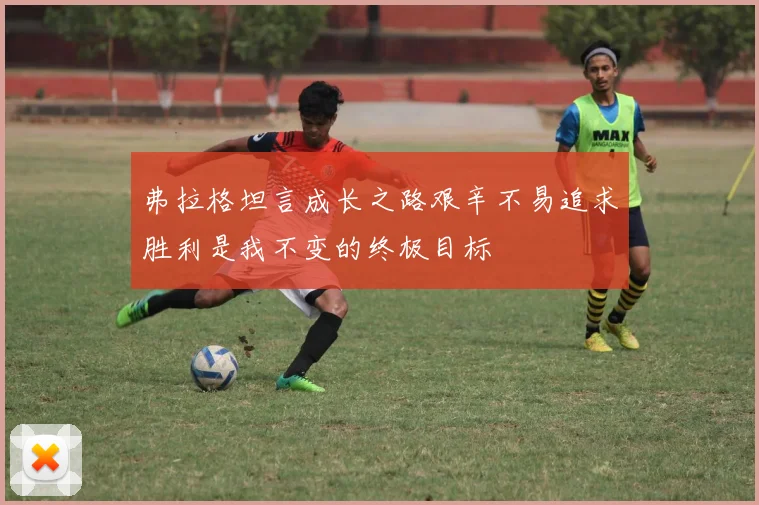 弗拉格坦言成长之路艰辛不易追求胜利是我不变的终极目标
