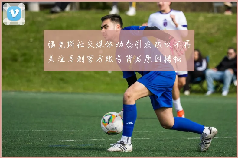 福克斯社交媒体动态引发热议不再关注马刺官方账号背后原因揭秘