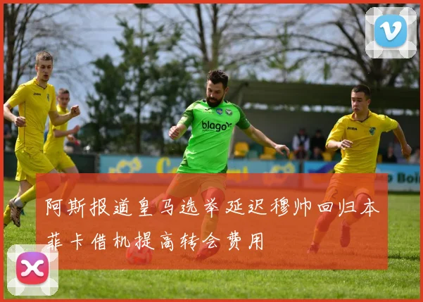 阿斯报道皇马选举延迟穆帅回归本菲卡借机提高转会费用