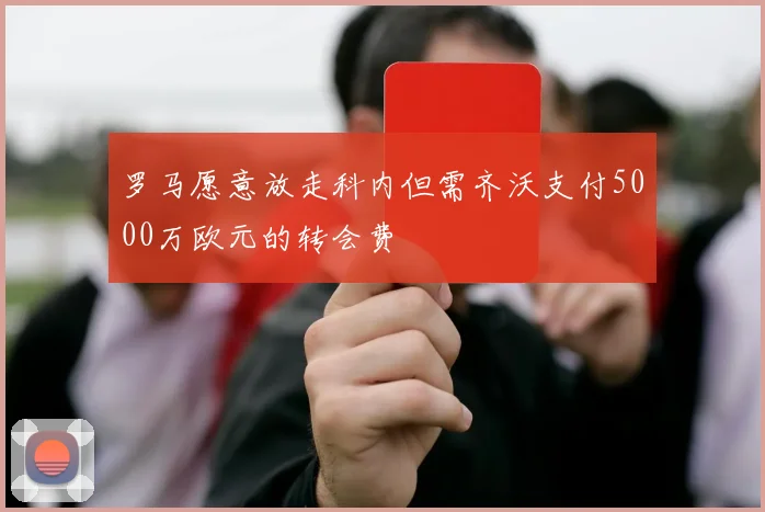 罗马愿意放走科内但需齐沃支付5000万欧元的转会费