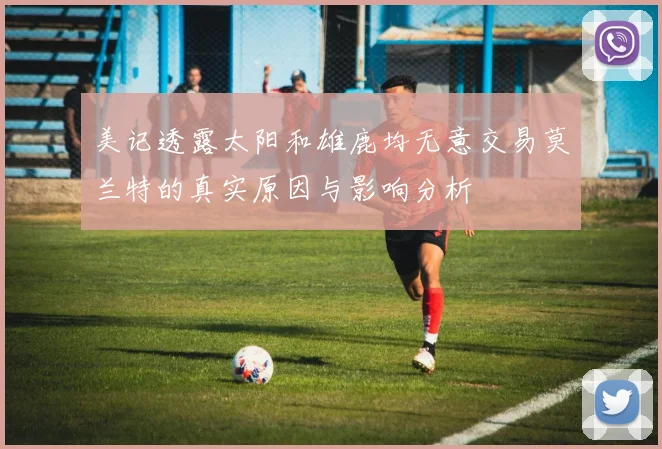 美记透露太阳和雄鹿均无意交易莫兰特的真实原因与影响分析