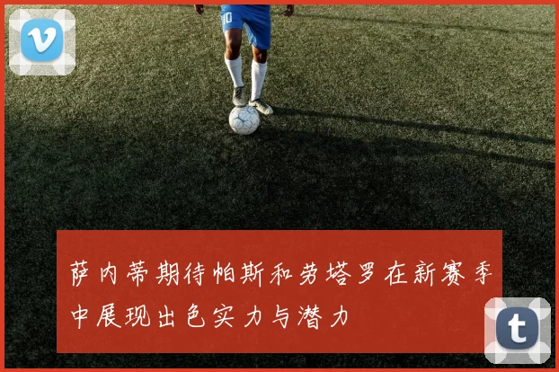 萨内蒂期待帕斯和劳塔罗在新赛季中展现出色实力与潜力
