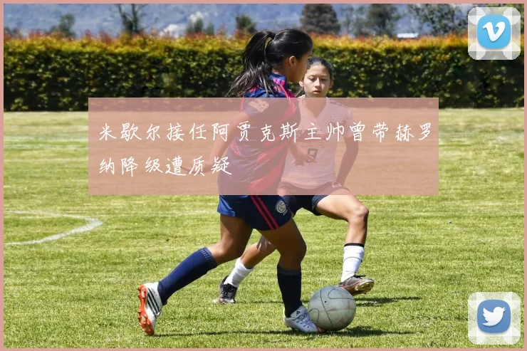 米歇尔接任阿贾克斯主帅曾带赫罗纳降级遭质疑