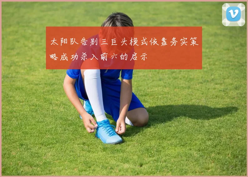 太阳队告别三巨头模式依靠务实策略成功杀入前六的启示