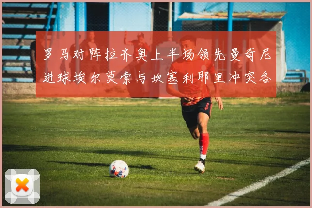 罗马对阵拉齐奥上半场领先曼奇尼进球埃尔莫索与坎塞利耶里冲突各领黄牌