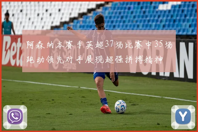 阿森纳本赛季英超37场比赛中35场跑动领先对手展现超强拼搏精神