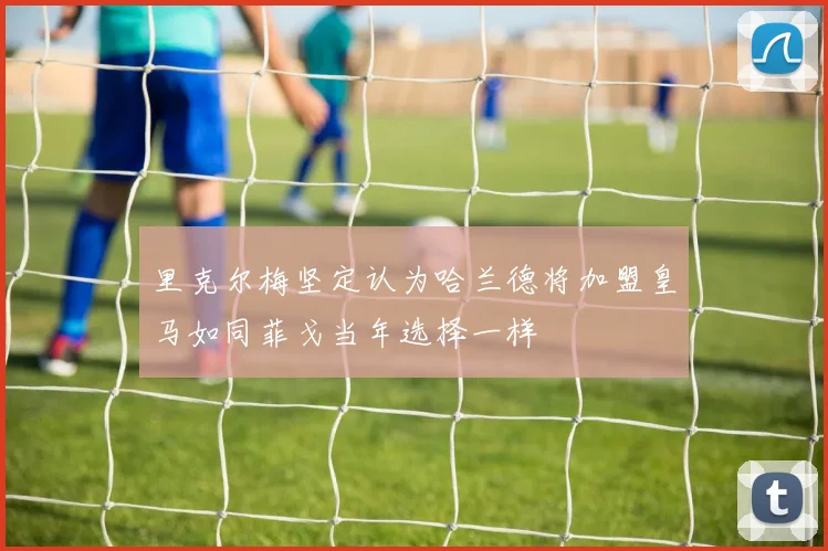 里克尔梅坚定认为哈兰德将加盟皇马如同菲戈当年选择一样