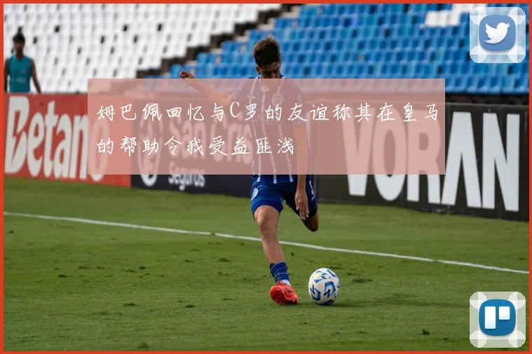 姆巴佩回忆与C罗的友谊称其在皇马的帮助令我受益匪浅