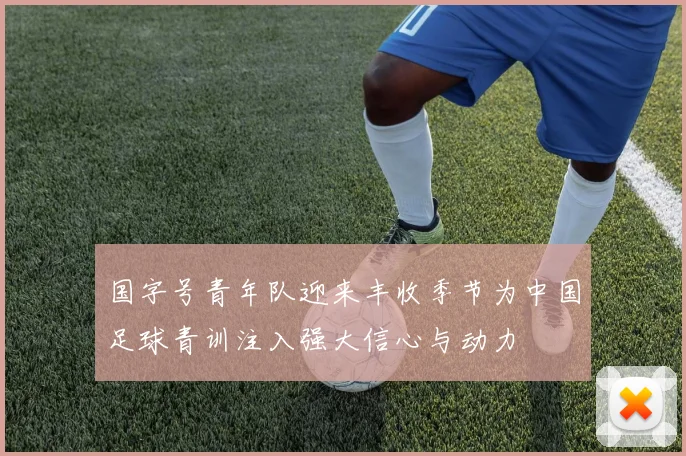 国字号青年队迎来丰收季节为中国足球青训注入强大信心与动力
