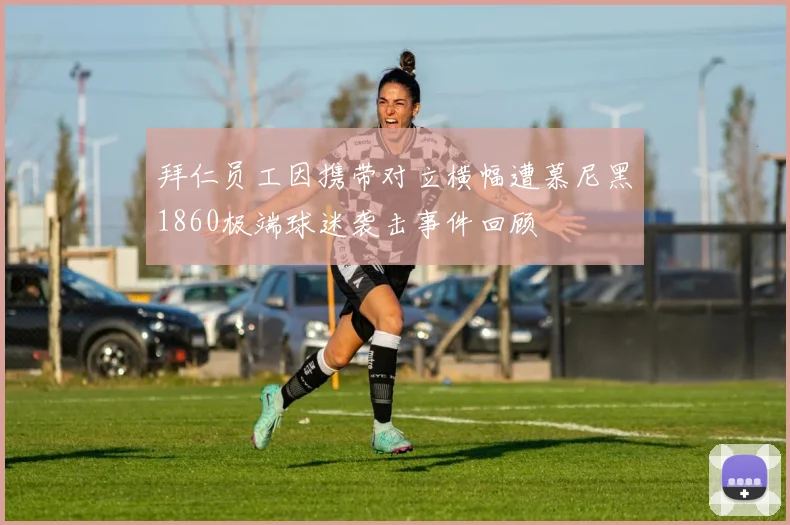 拜仁员工因携带对立横幅遭慕尼黑1860极端球迷袭击事件回顾