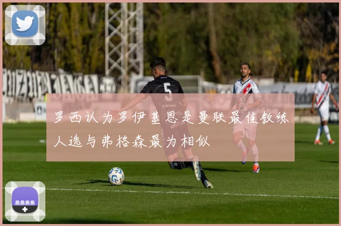 罗西认为罗伊基恩是曼联最佳教练人选与弗格森最为相似