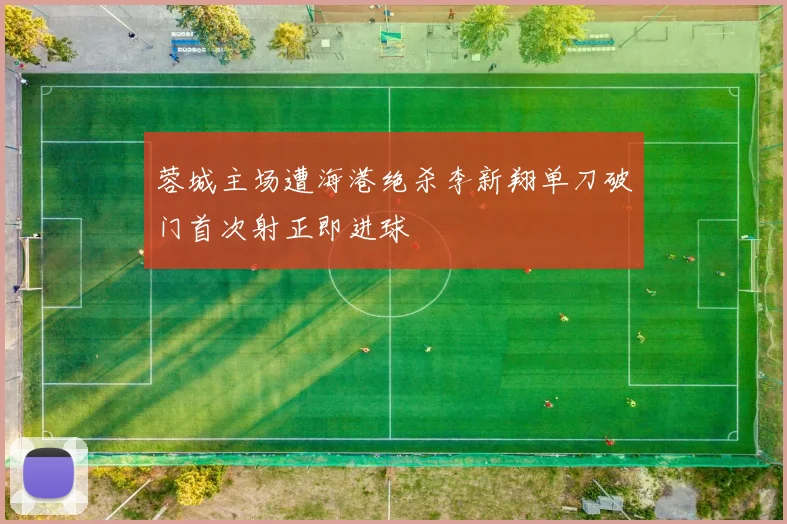 蓉城主场遭海港绝杀李新翔单刀破门首次射正即进球