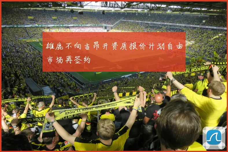 雄鹿不向吉昂开资质报价计划自由市场再签约