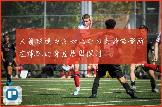 火箭球迷为何如此全力支持哈登所在球队的背后原因探讨