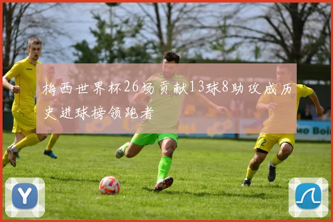 梅西世界杯26场贡献13球8助攻成历史进球榜领跑者