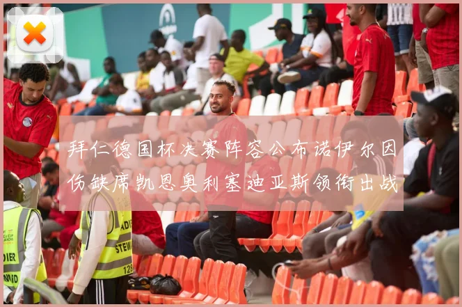 拜仁德国杯决赛阵容公布诺伊尔因伤缺席凯恩奥利塞迪亚斯领衔出战