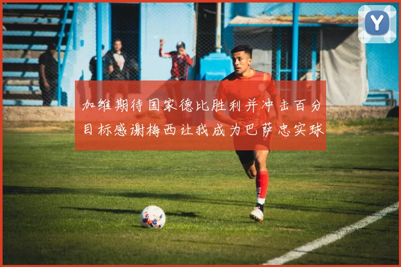 加维期待国家德比胜利并冲击百分目标感谢梅西让我成为巴萨忠实球迷
