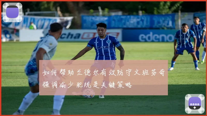 如何帮助兰德尔有效防守文班芬奇强调减少犯规是关键策略