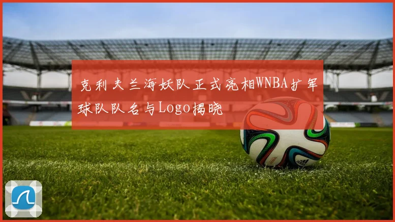 克利夫兰海妖队正式亮相WNBA扩军球队队名与Logo揭晓