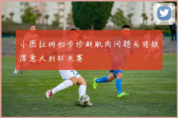 小图拉姆初步诊断肌肉问题或将缺席意大利杯决赛