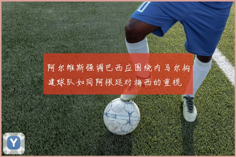 阿尔维斯强调巴西应围绕内马尔构建球队如同阿根廷对梅西的重视
