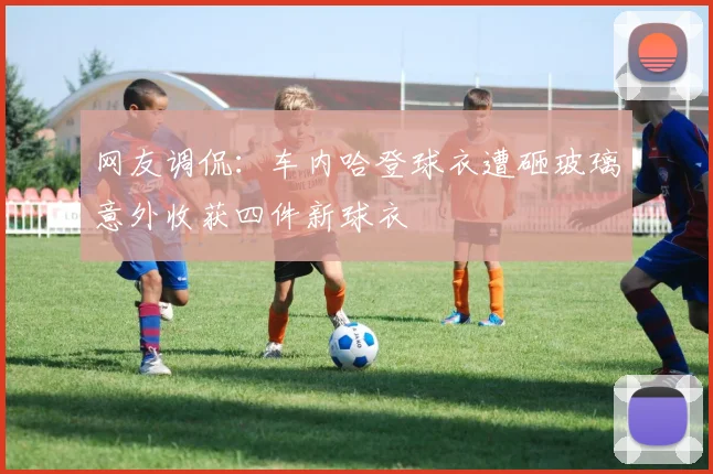 网友调侃：车内哈登球衣遭砸玻璃意外收获四件新球衣