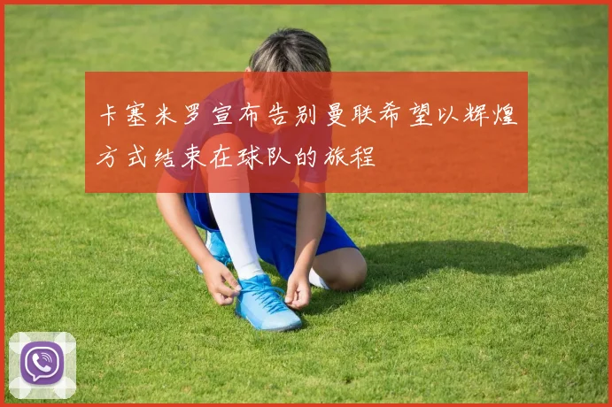 卡塞米罗宣布告别曼联希望以辉煌方式结束在球队的旅程