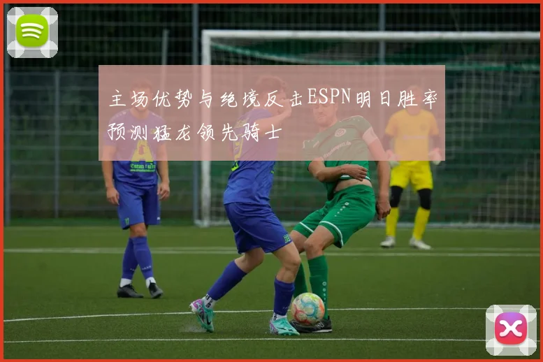 主场优势与绝境反击ESPN明日胜率预测猛龙领先骑士