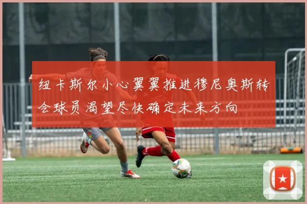 纽卡斯尔小心翼翼推进穆尼奥斯转会球员渴望尽快确定未来方向